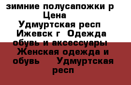 зимние полусапожки р.39 › Цена ­ 500 - Удмуртская респ., Ижевск г. Одежда, обувь и аксессуары » Женская одежда и обувь   . Удмуртская респ.